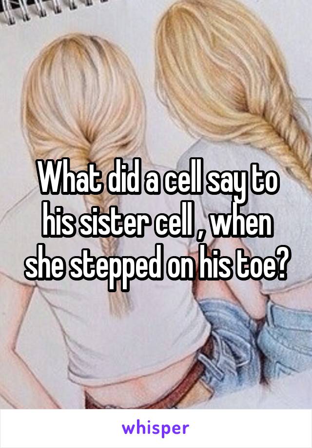 What did a cell say to his sister cell , when she stepped on his toe?