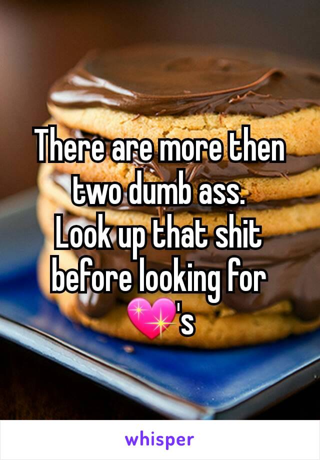 There are more then two dumb ass.
Look up that shit before looking for 💖's