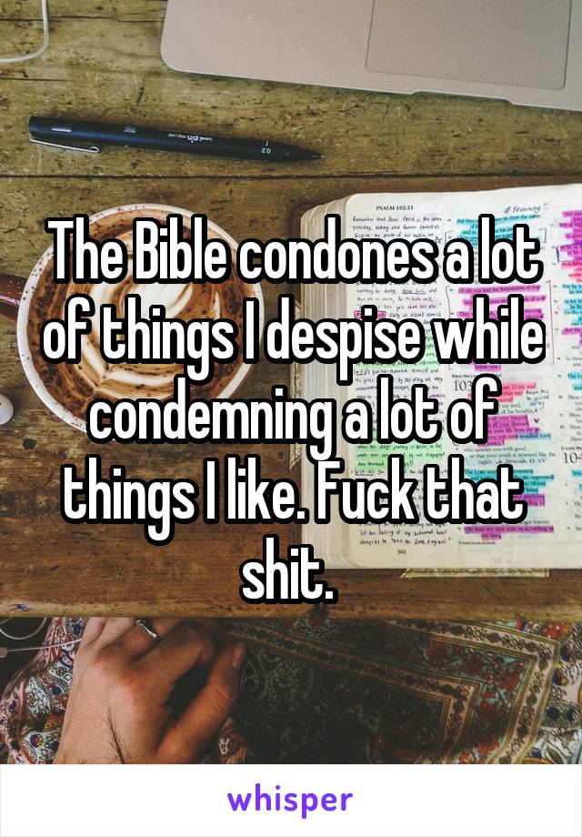 The Bible condones a lot of things I despise while condemning a lot of things I like. Fuck that shit. 