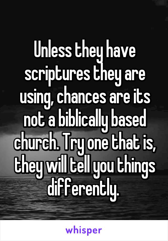 Unless they have scriptures they are using, chances are its not a biblically based church. Try one that is, they will tell you things differently. 