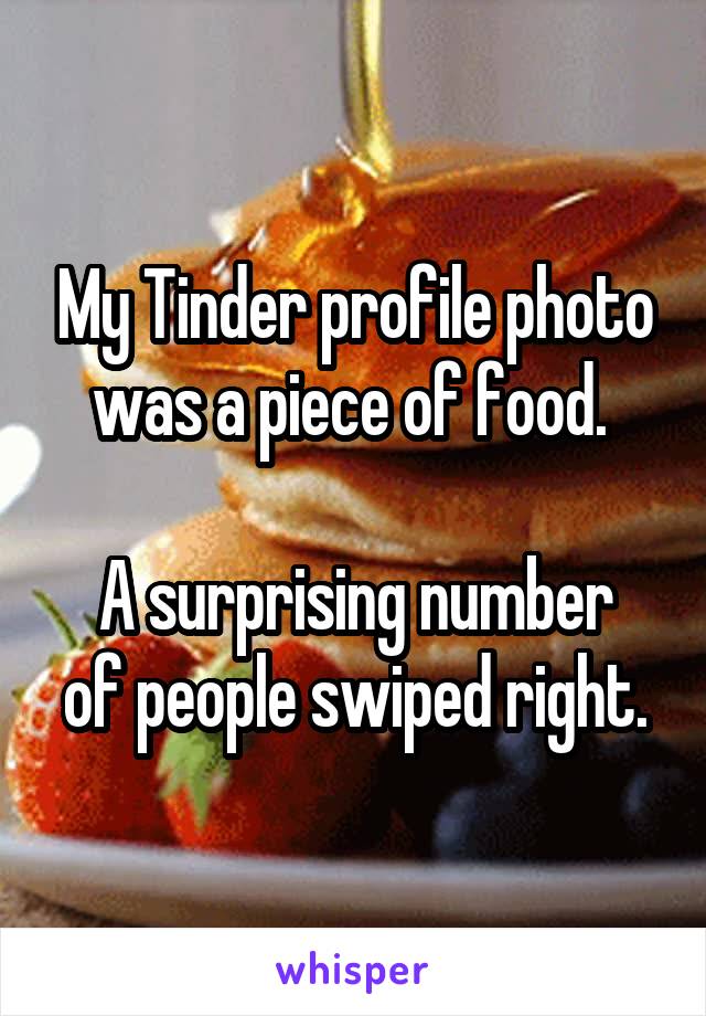 My Tinder profile photo was a piece of food. 

A surprising number of people swiped right.