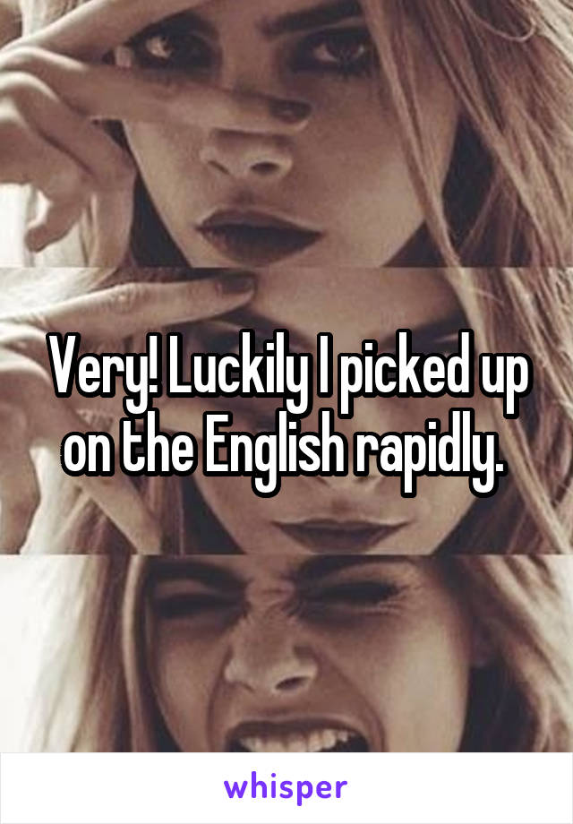 Very! Luckily I picked up on the English rapidly. 
