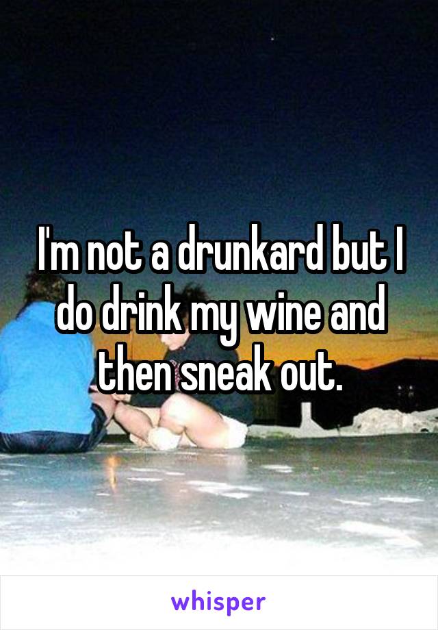 I'm not a drunkard but I do drink my wine and then sneak out.