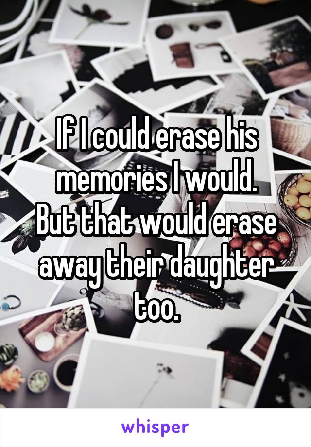 If I could erase his memories I would.
But that would erase away their daughter too.