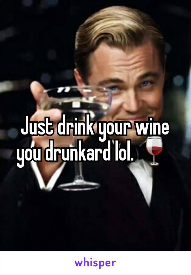 Just drink your wine you drunkard lol. 🍷 