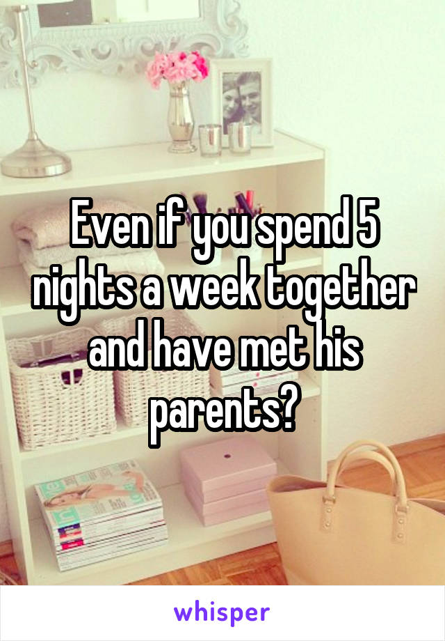 Even if you spend 5 nights a week together and have met his parents?