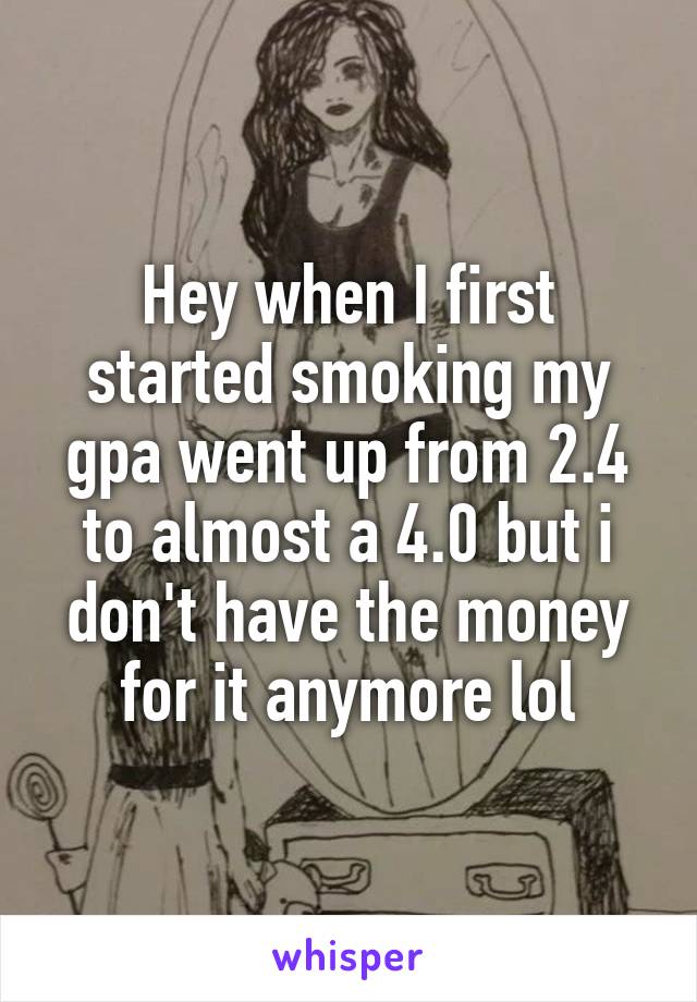 Hey when I first started smoking my gpa went up from 2.4 to almost a 4.0 but i don't have the money for it anymore lol