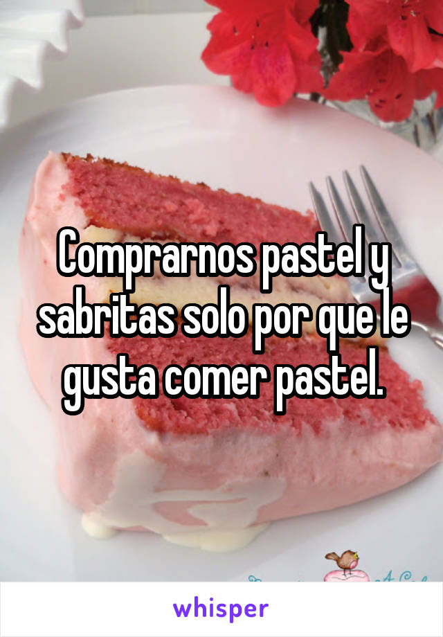 Comprarnos pastel y sabritas solo por que le gusta comer pastel.