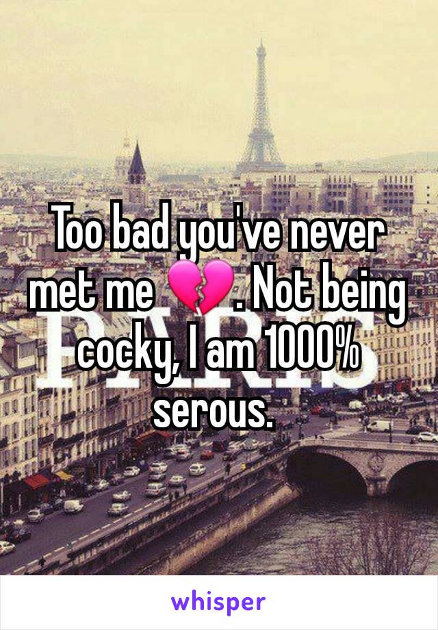 Too bad you've never met me 💔. Not being cocky, I am 1000% serous. 