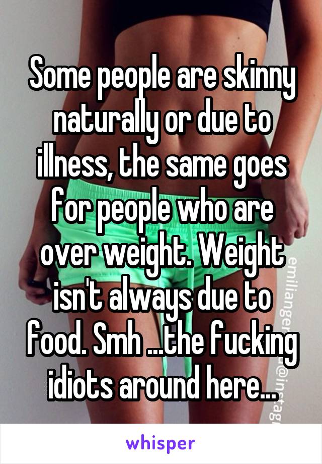Some people are skinny naturally or due to illness, the same goes for people who are over weight. Weight isn't always due to food. Smh ...the fucking idiots around here...