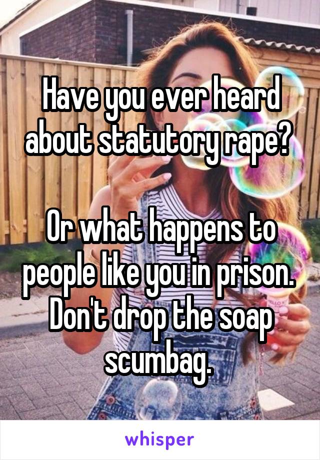 Have you ever heard about statutory rape? 

Or what happens to people like you in prison. 
Don't drop the soap scumbag. 