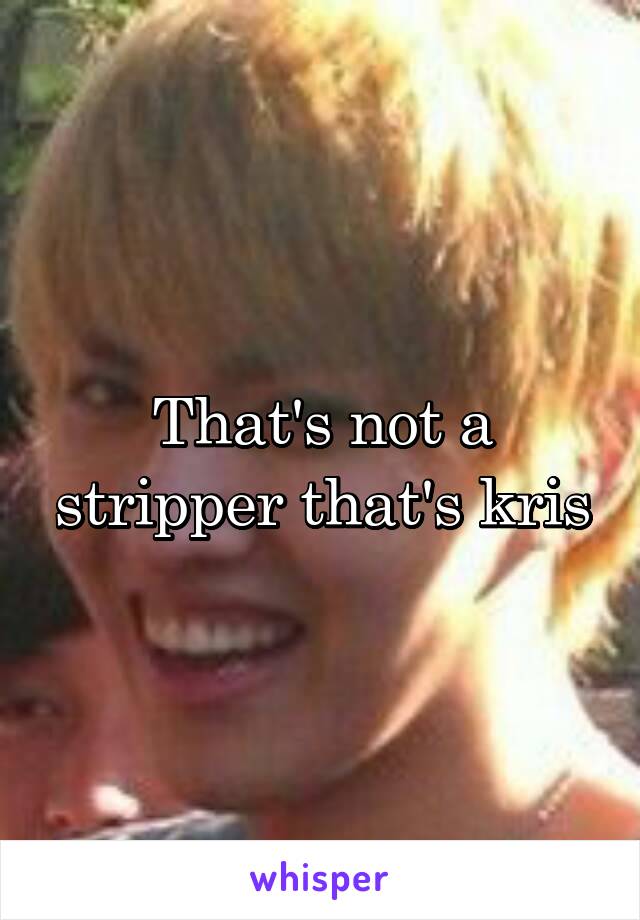 That's not a stripper that's kris