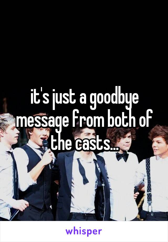 it's just a goodbye message from both of the casts...