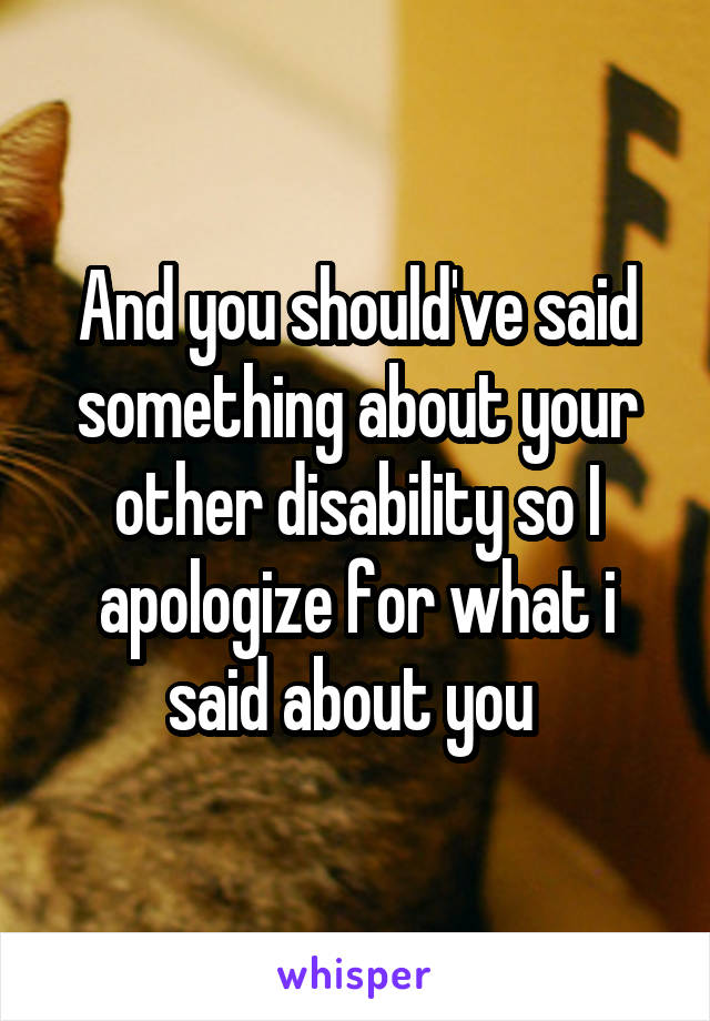 And you should've said something about your other disability so I apologize for what i said about you 