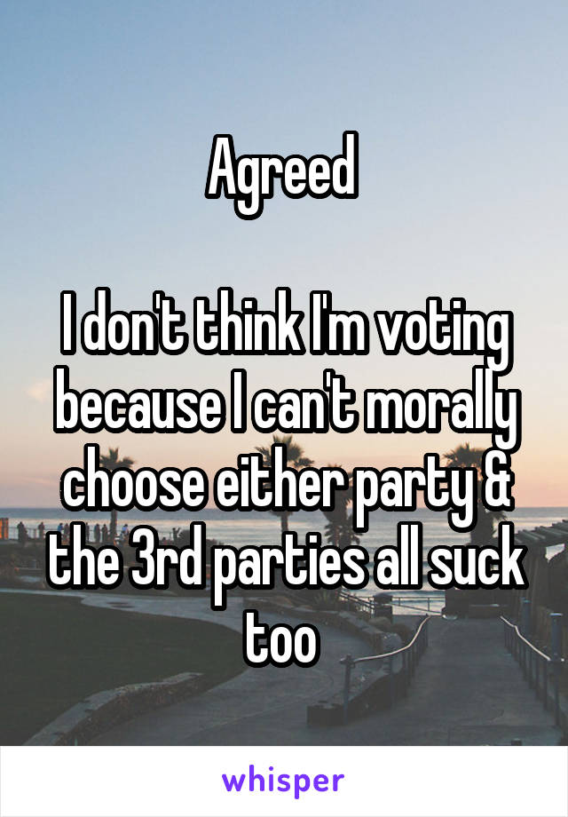 Agreed 

I don't think I'm voting because I can't morally choose either party & the 3rd parties all suck too 