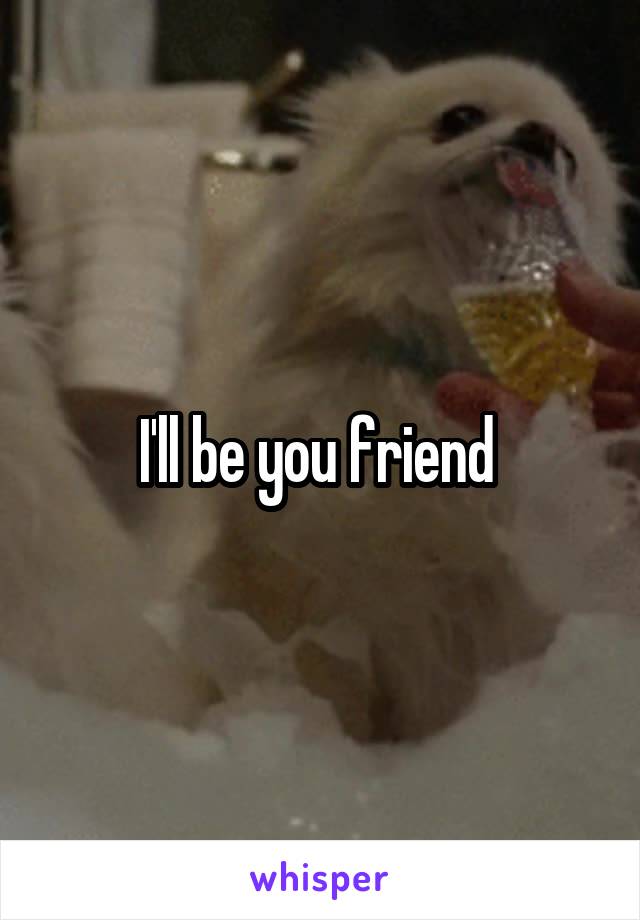I'll be you friend 