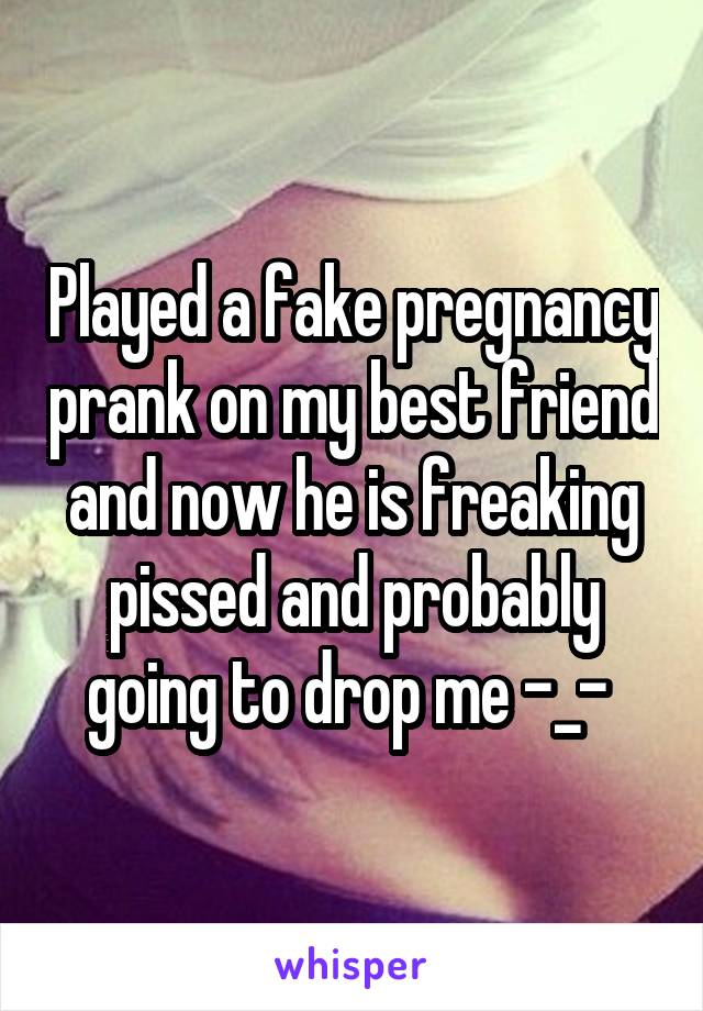 Played a fake pregnancy prank on my best friend and now he is freaking pissed and probably going to drop me -_- 