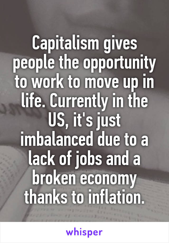 Capitalism gives people the opportunity to work to move up in life. Currently in the US, it's just imbalanced due to a lack of jobs and a broken economy thanks to inflation.