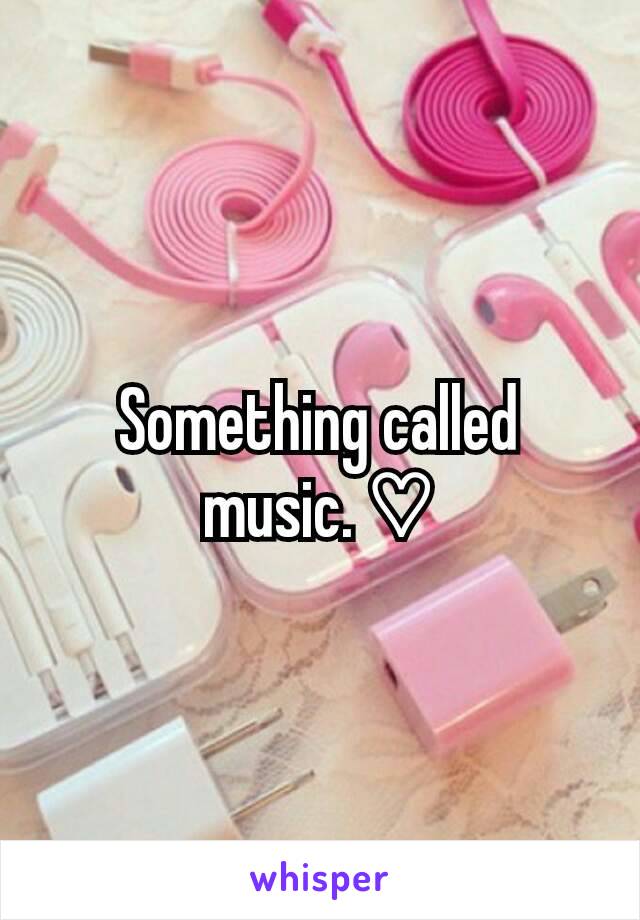 Something called music. ♡