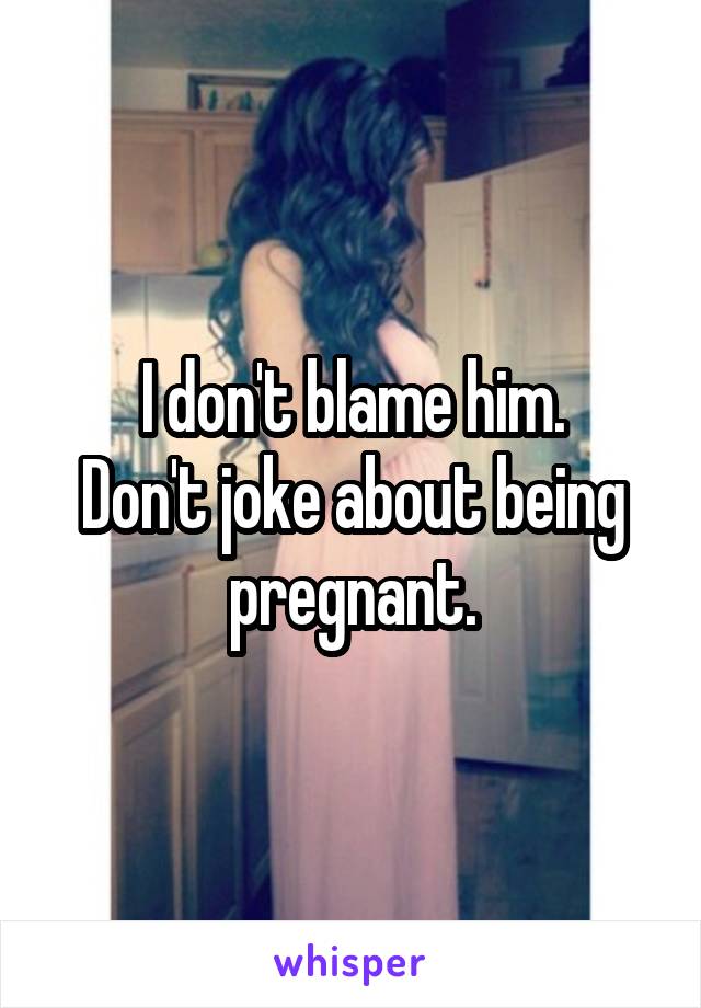 I don't blame him.
Don't joke about being pregnant.