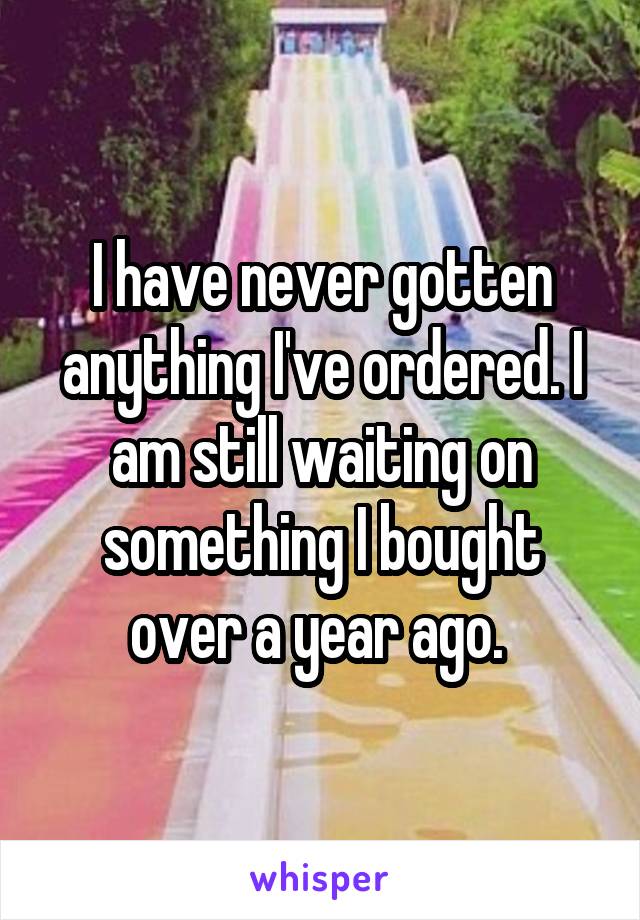I have never gotten anything I've ordered. I am still waiting on something I bought over a year ago. 