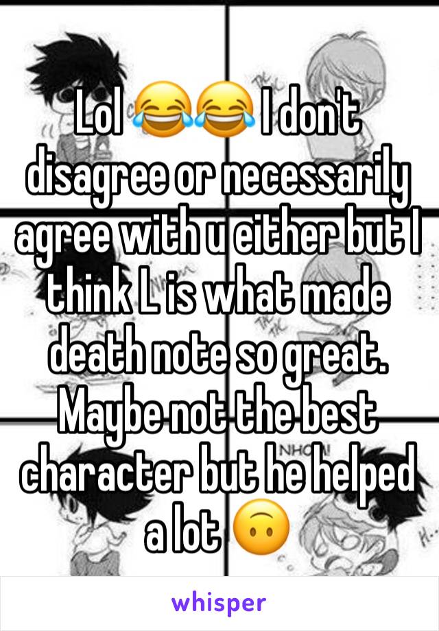 Lol 😂😂 I don't disagree or necessarily agree with u either but I think L is what made death note so great. Maybe not the best character but he helped a lot 🙃