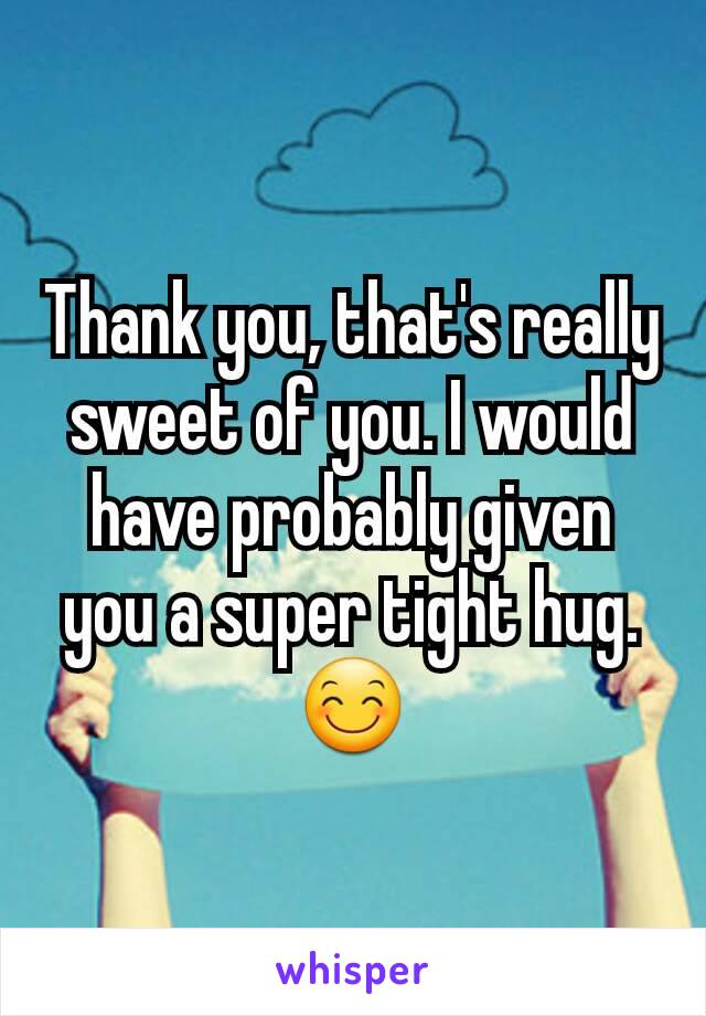 Thank you, that's really sweet of you. I would have probably given you a super tight hug. 😊
