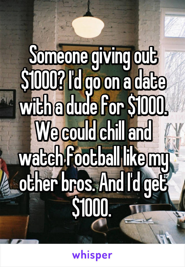 Someone giving out $1000? I'd go on a date with a dude for $1000. We could chill and watch football like my other bros. And I'd get $1000. 