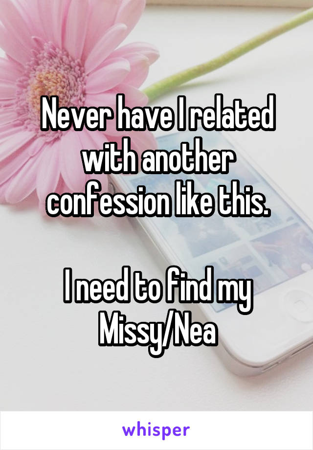 Never have I related with another confession like this.

I need to find my Missy/Nea