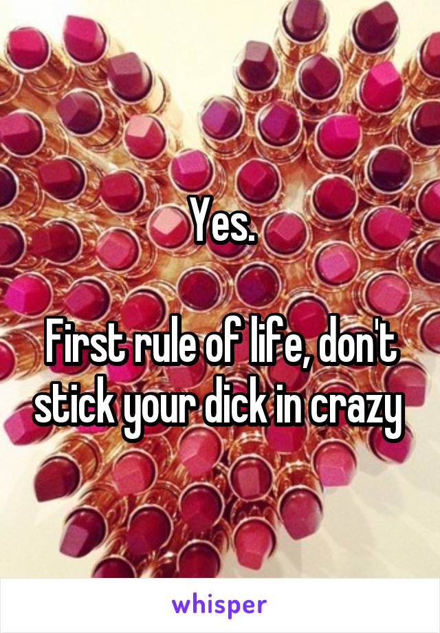 Yes.

First rule of life, don't stick your dick in crazy 