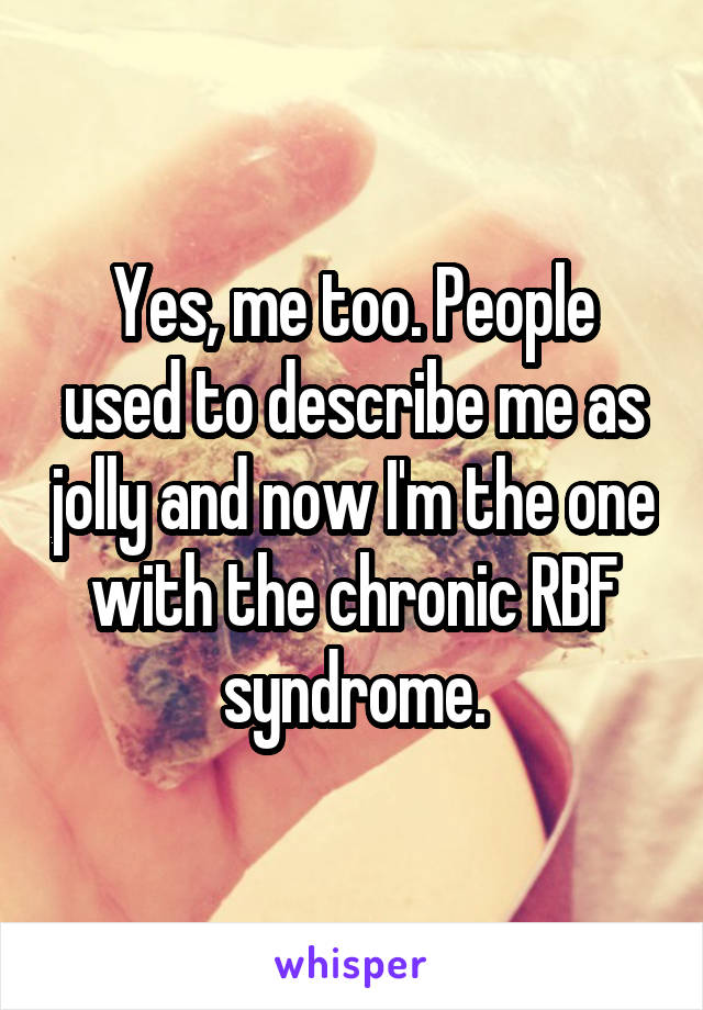 Yes, me too. People used to describe me as jolly and now I'm the one with the chronic RBF syndrome.