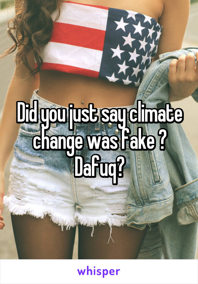 Did you just say climate change was fake ? Dafuq?