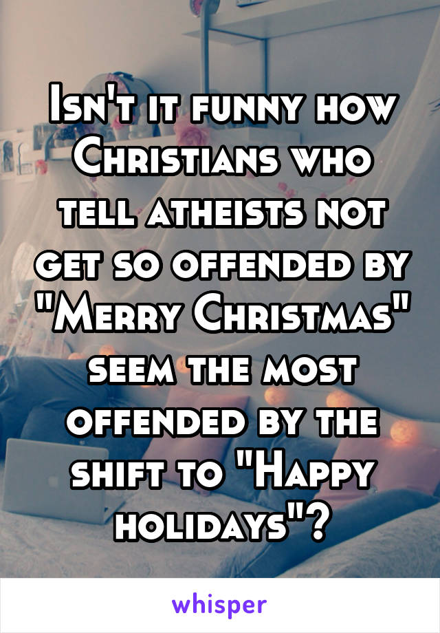 Isn't it funny how Christians who tell atheists not get so offended by "Merry Christmas" seem the most offended by the shift to "Happy holidays"?