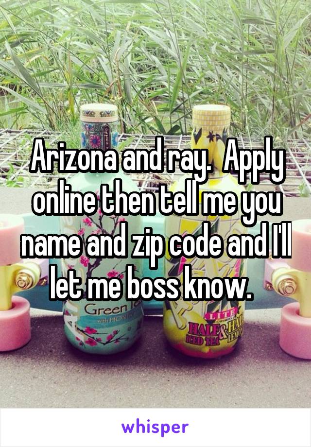 Arizona and ray.  Apply online then tell me you name and zip code and I'll let me boss know.  