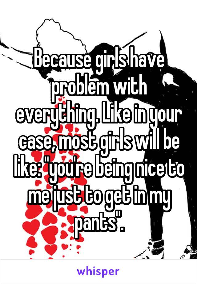 Because girls have problem with everything. Like in your case, most girls will be like: "you're being nice to me just to get in my pants".