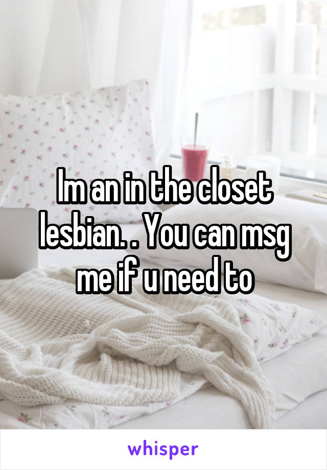 Im an in the closet lesbian. . You can msg me if u need to