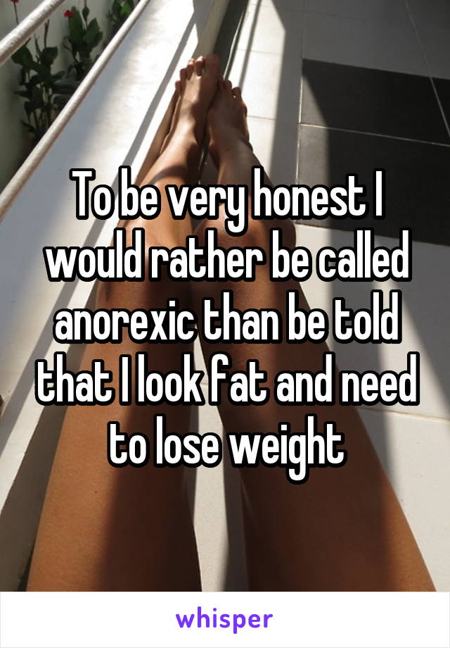To be very honest I would rather be called anorexic than be told that I look fat and need to lose weight