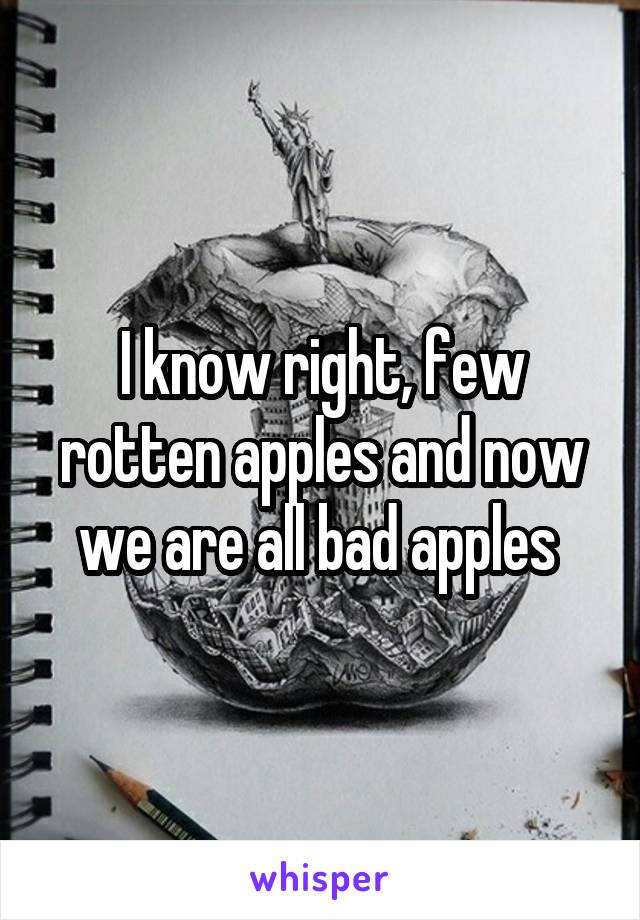 I know right, few rotten apples and now we are all bad apples 