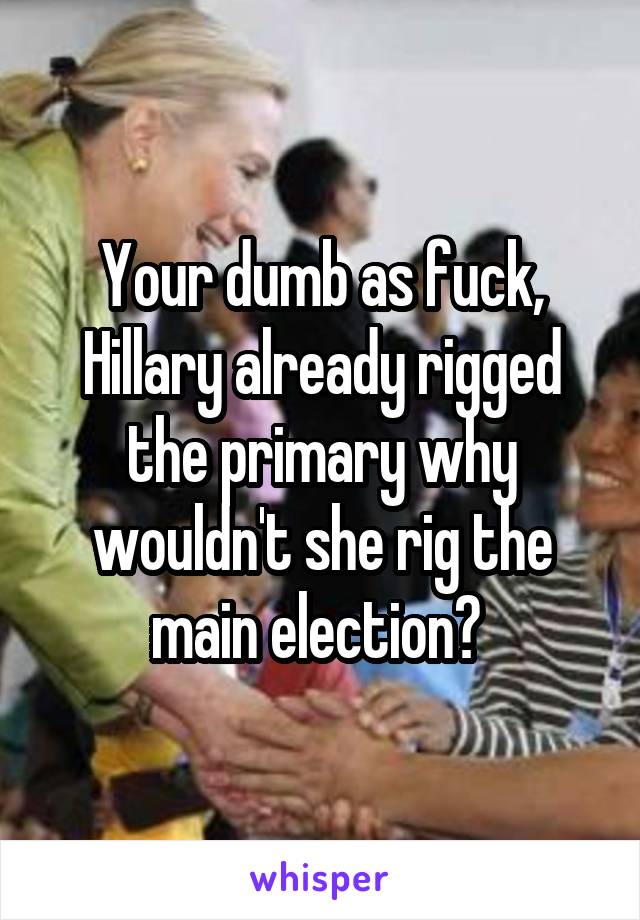 Your dumb as fuck, Hillary already rigged the primary why wouldn't she rig the main election? 