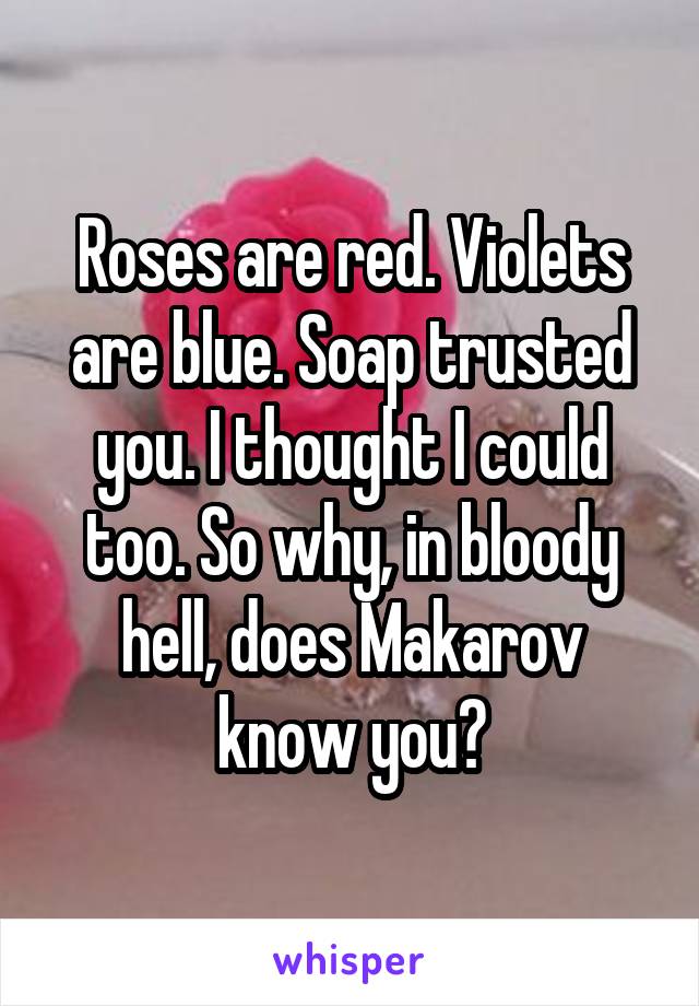 Roses are red. Violets are blue. Soap trusted you. I thought I could too. So why, in bloody hell, does Makarov know you?