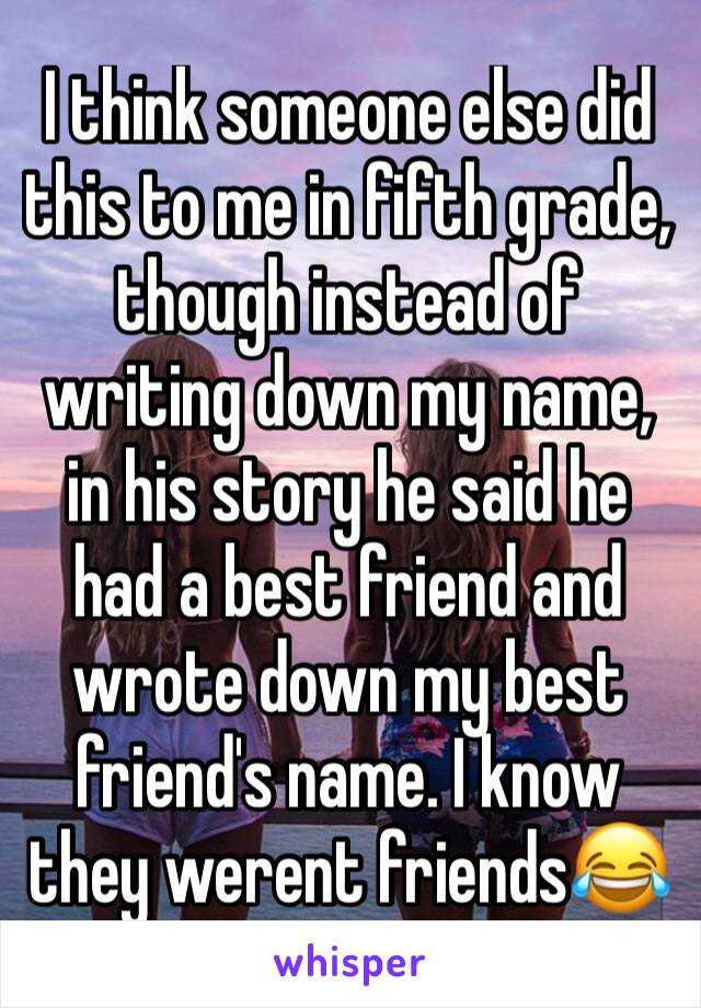 I think someone else did this to me in fifth grade, though instead of writing down my name, in his story he said he had a best friend and wrote down my best friend's name. I know they werent friends😂