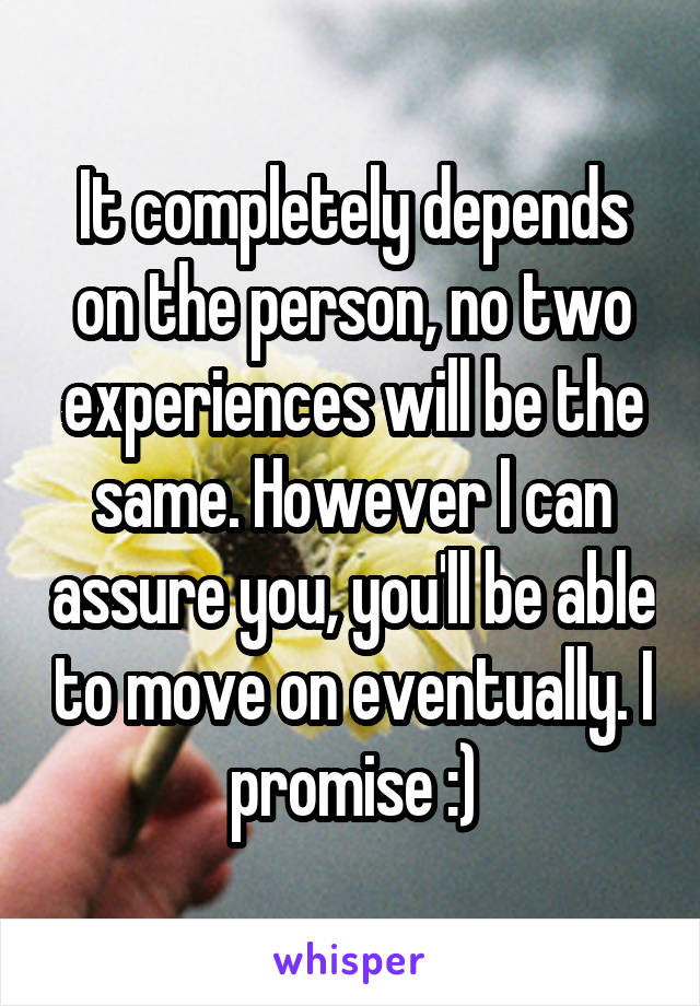 It completely depends on the person, no two experiences will be the same. However I can assure you, you'll be able to move on eventually. I promise :)