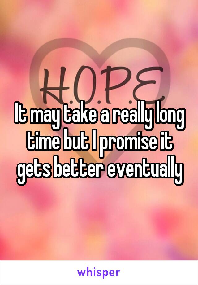 It may take a really long time but I promise it gets better eventually