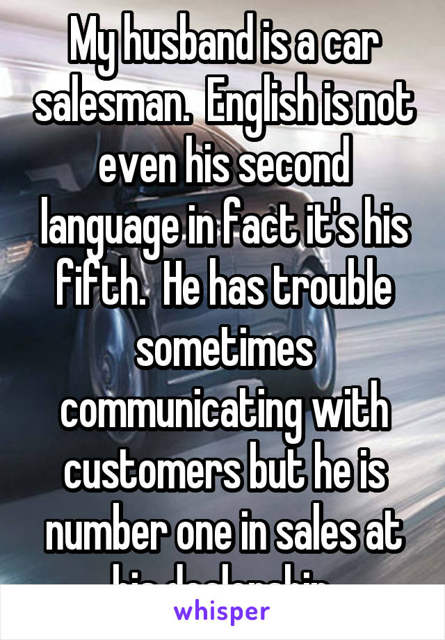 My husband is a car salesman.  English is not even his second language in fact it's his fifth.  He has trouble sometimes communicating with customers but he is number one in sales at his dealership.