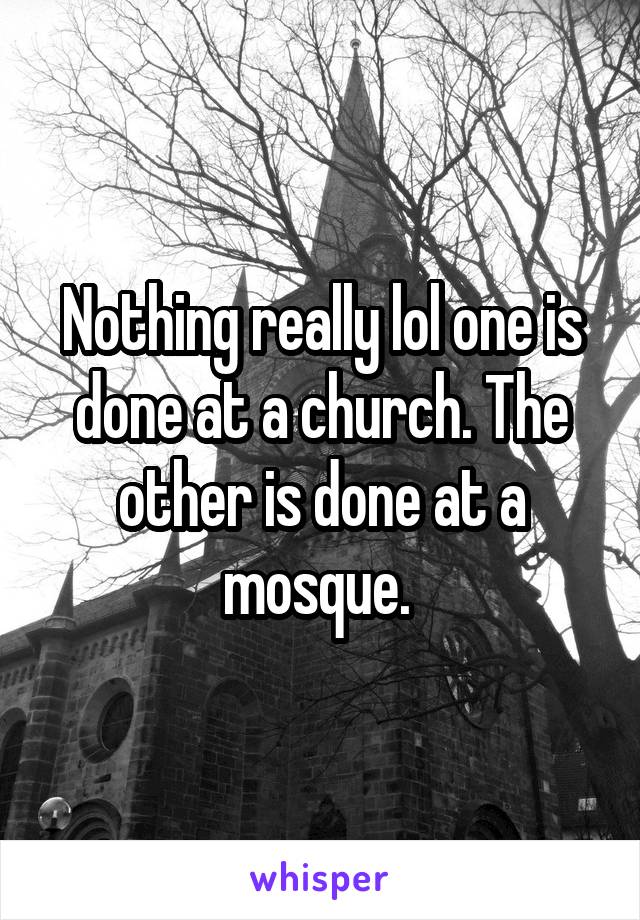 Nothing really lol one is done at a church. The other is done at a mosque. 