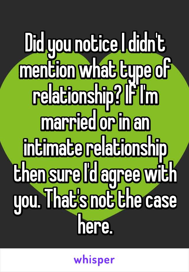 Did you notice I didn't mention what type of relationship? If I'm married or in an intimate relationship then sure I'd agree with you. That's not the case here.