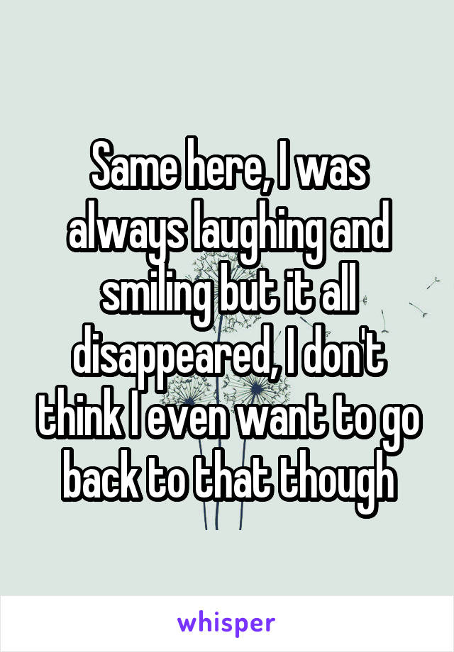 Same here, I was always laughing and smiling but it all disappeared, I don't think I even want to go back to that though