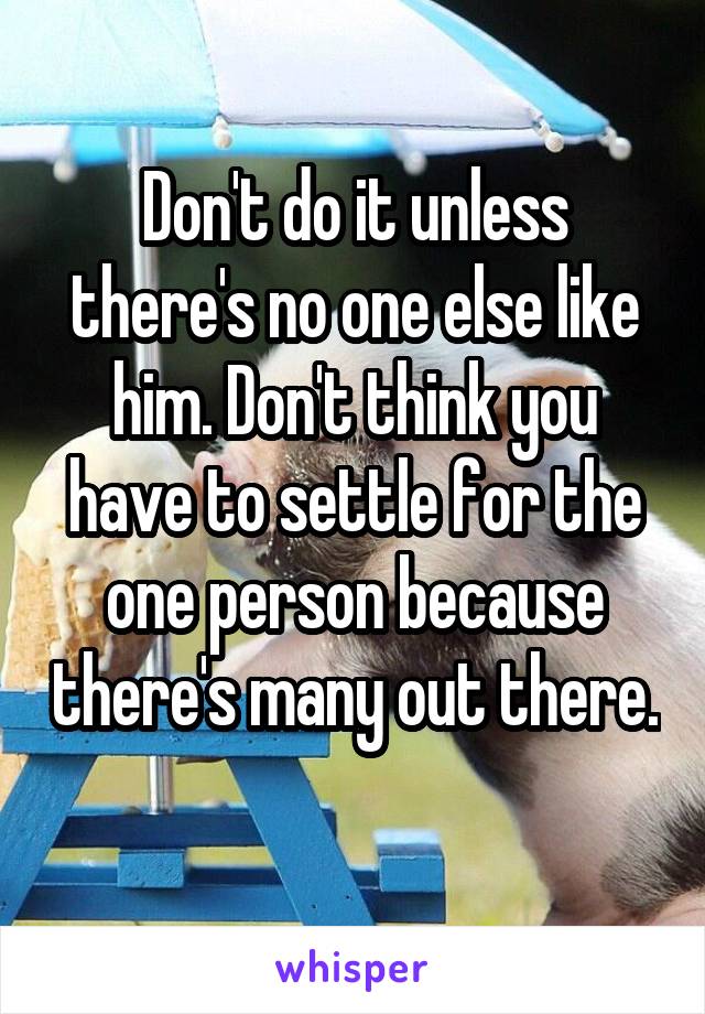 Don't do it unless there's no one else like him. Don't think you have to settle for the one person because there's many out there. 
