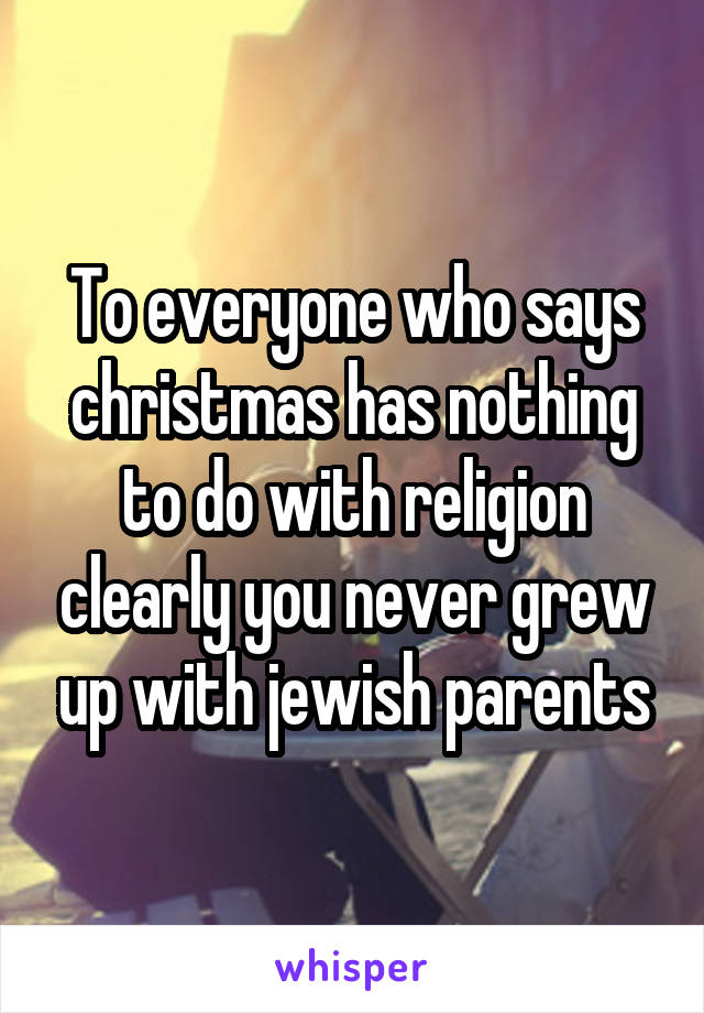 To everyone who says christmas has nothing to do with religion clearly you never grew up with jewish parents