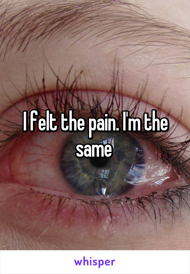I felt the pain. I'm the same 